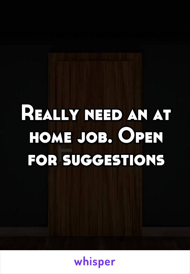 Really need an at home job. Open for suggestions