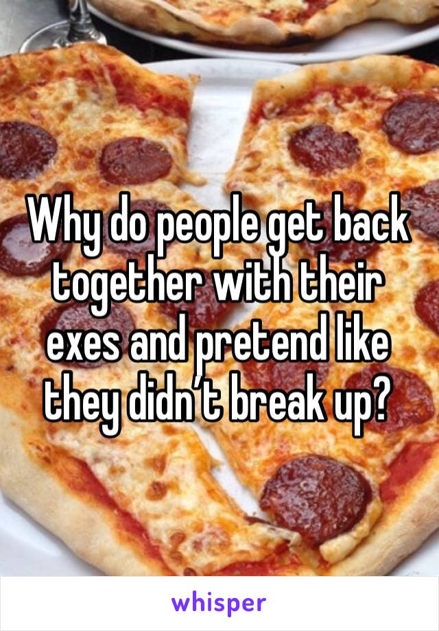 Why do people get back together with their exes and pretend like they didn’t break up? 