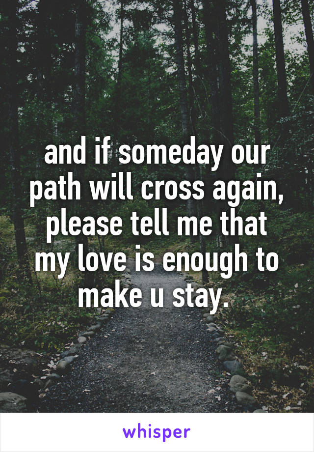 and if someday our path will cross again,
please tell me that my love is enough to make u stay. 