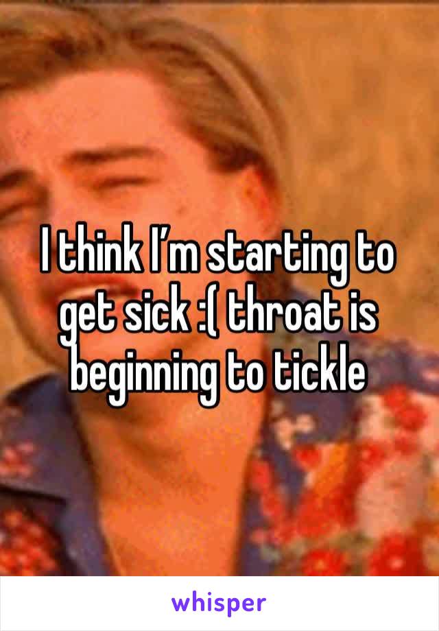 I think I’m starting to get sick :( throat is beginning to tickle 