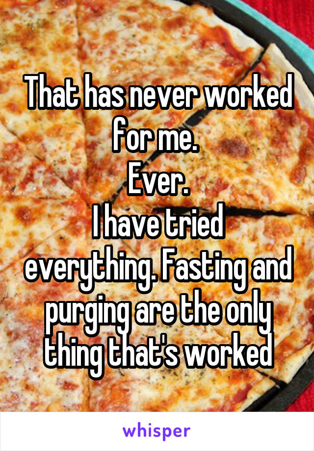 That has never worked for me. 
Ever.
I have tried everything. Fasting and purging are the only thing that's worked