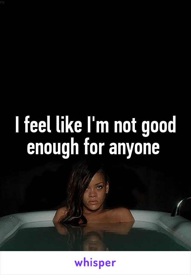 I feel like I'm not good enough for anyone 
