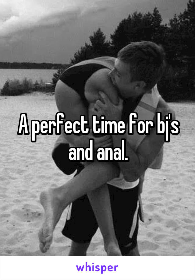 A perfect time for bj's and anal.