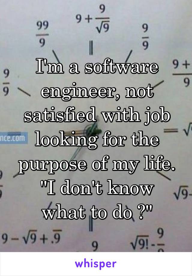 I'm a software engineer, not satisfied with job looking for the purpose of my life.
"I don't know what to do ?"