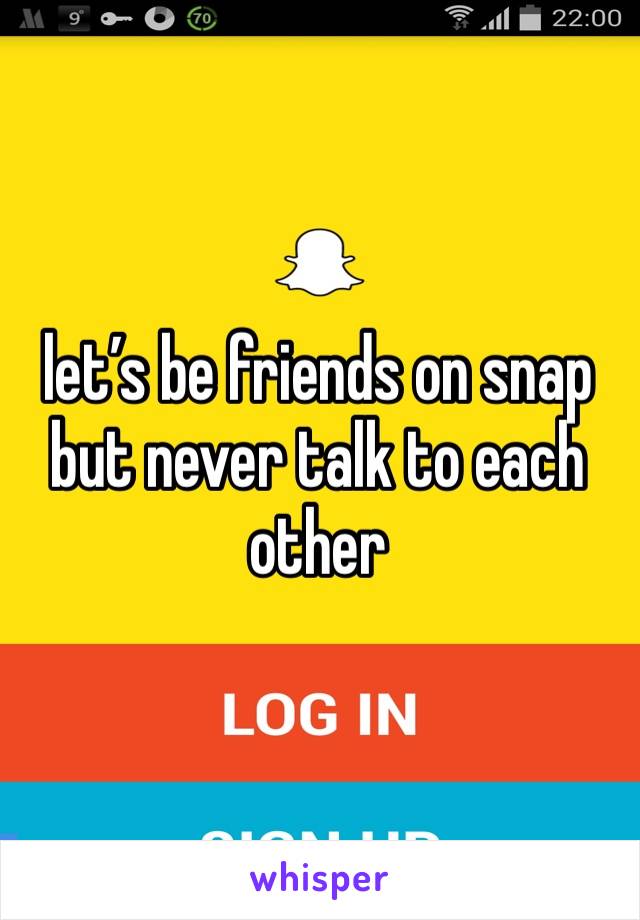 let’s be friends on snap but never talk to each other 