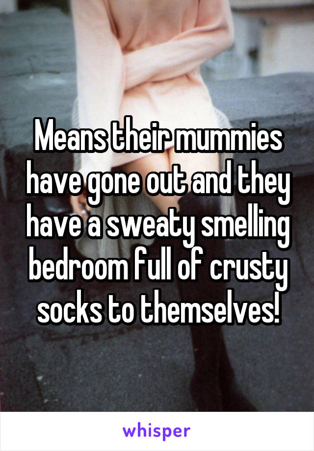 Means their mummies have gone out and they have a sweaty smelling bedroom full of crusty socks to themselves!