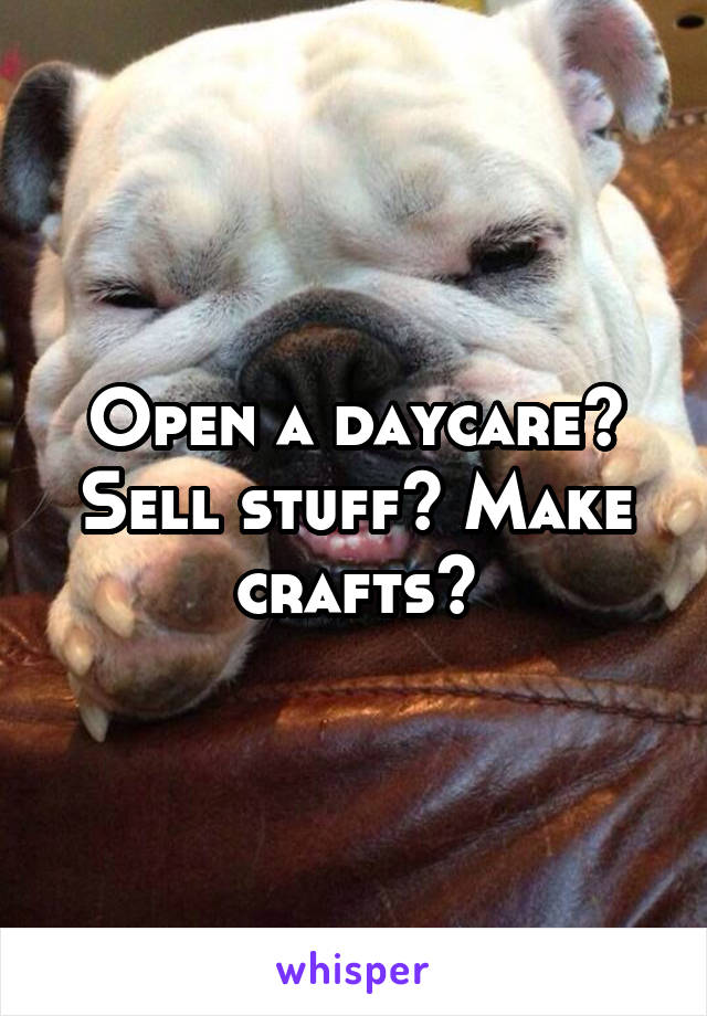 Open a daycare? Sell stuff? Make crafts?