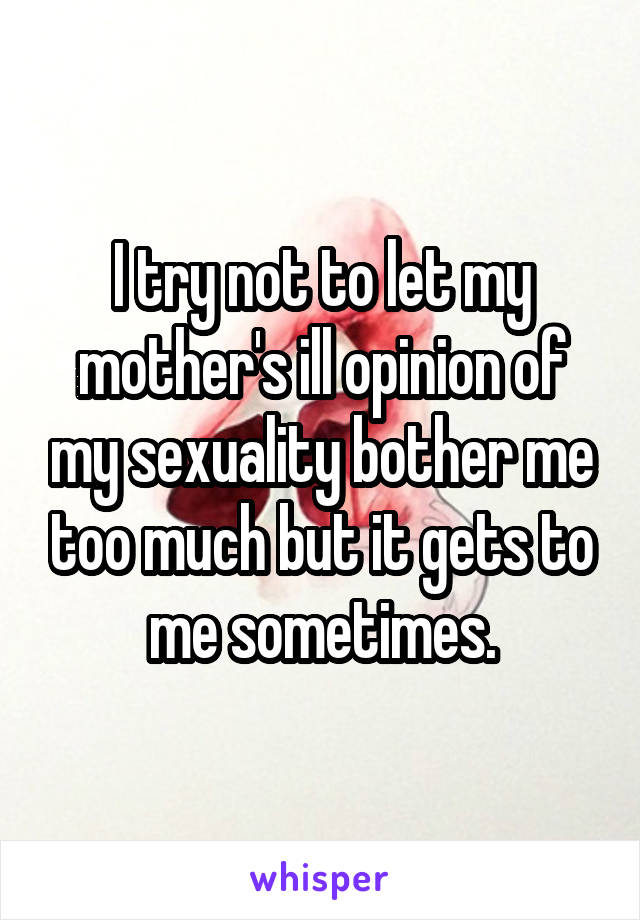 I try not to let my mother's ill opinion of my sexuality bother me too much but it gets to me sometimes.