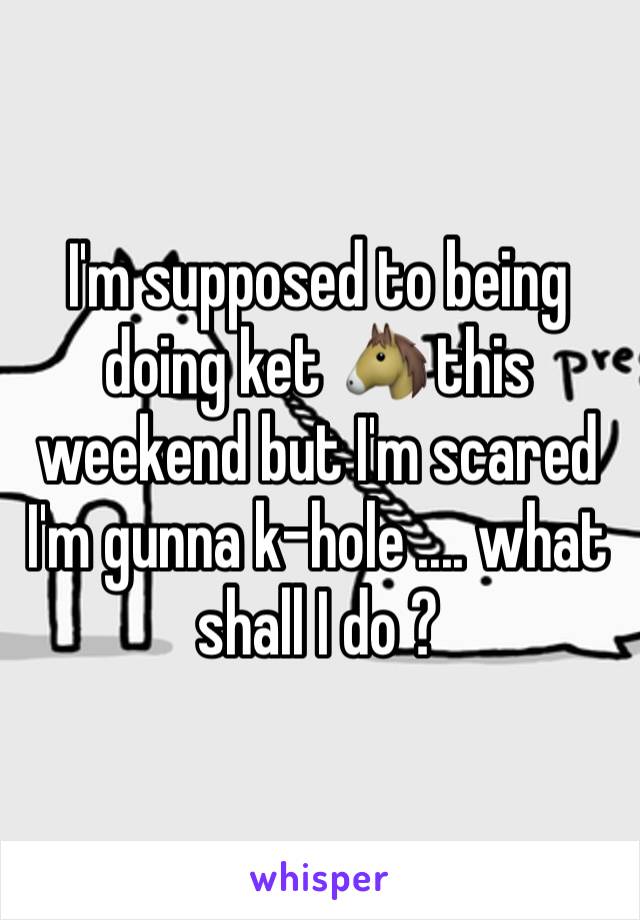I'm supposed to being doing ket 🐴 this weekend but I'm scared I'm gunna k-hole .... what shall I do ? 