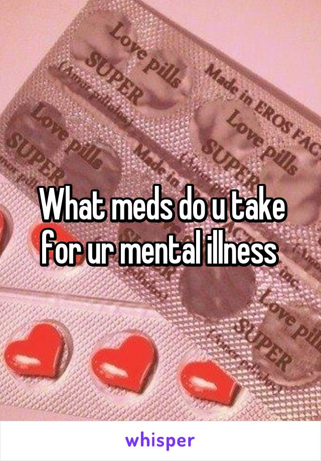 What meds do u take for ur mental illness 