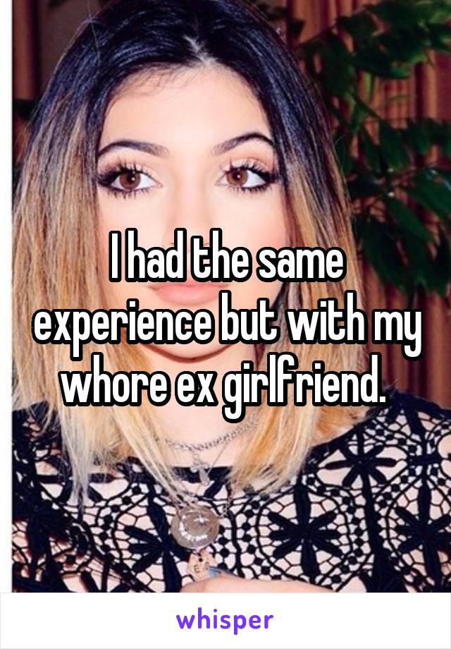 I had the same experience but with my whore ex girlfriend. 