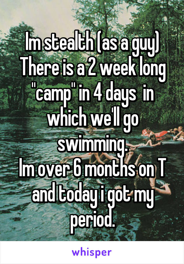 Im stealth (as a guy)
There is a 2 week long "camp" in 4 days  in which we'll go swimming.
Im over 6 months on T and today i got my period.
