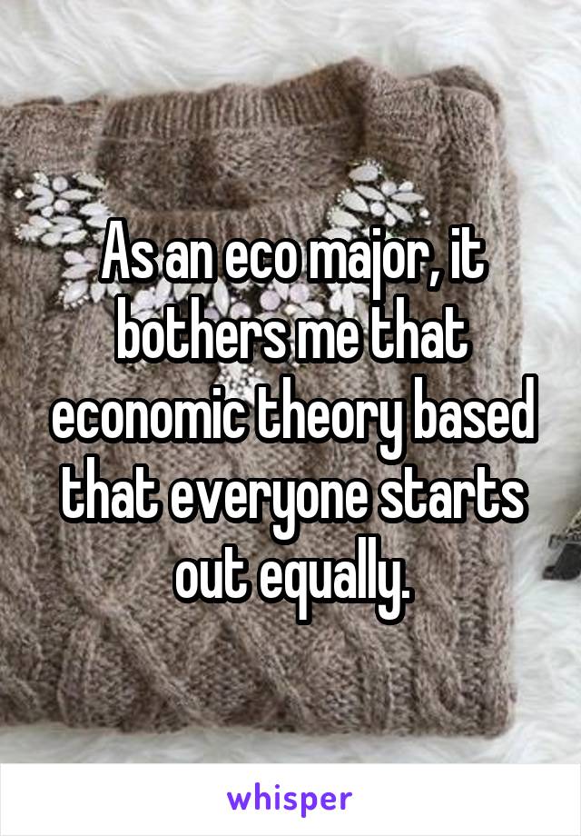 As an eco major, it bothers me that economic theory based that everyone starts out equally.