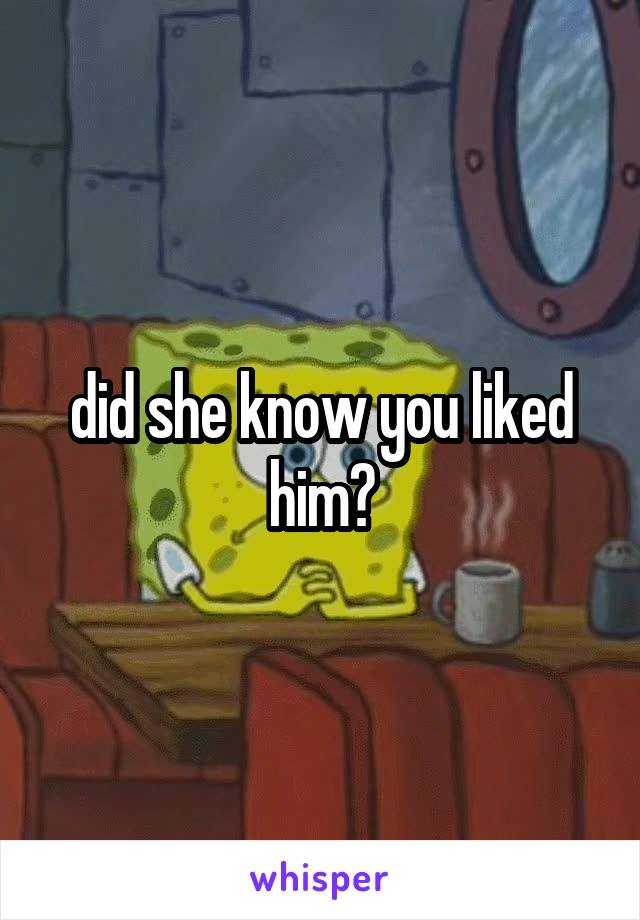 did she know you liked him?