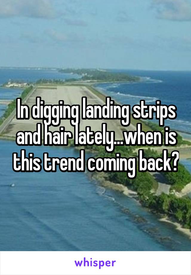 In digging landing strips and hair lately...when is this trend coming back?