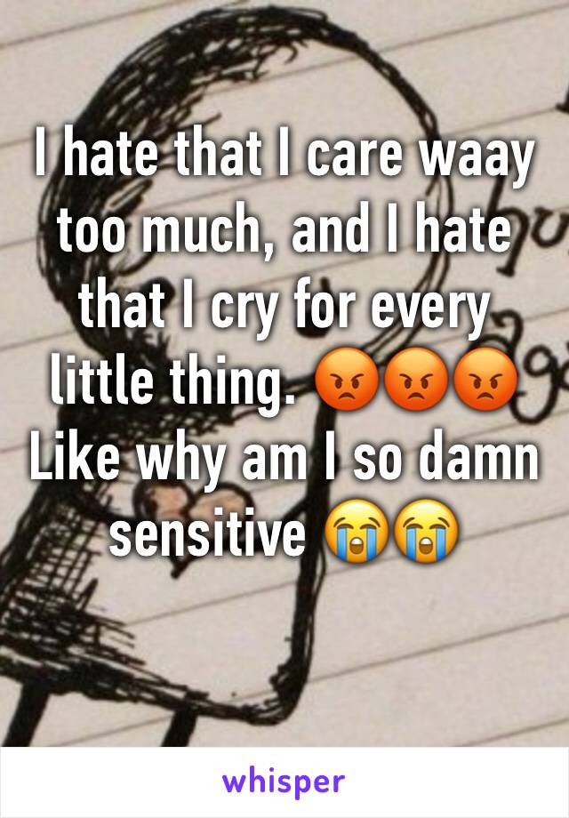 I hate that I care waay too much, and I hate that I cry for every little thing. 😡😡😡 
Like why am I so damn sensitive 😭😭