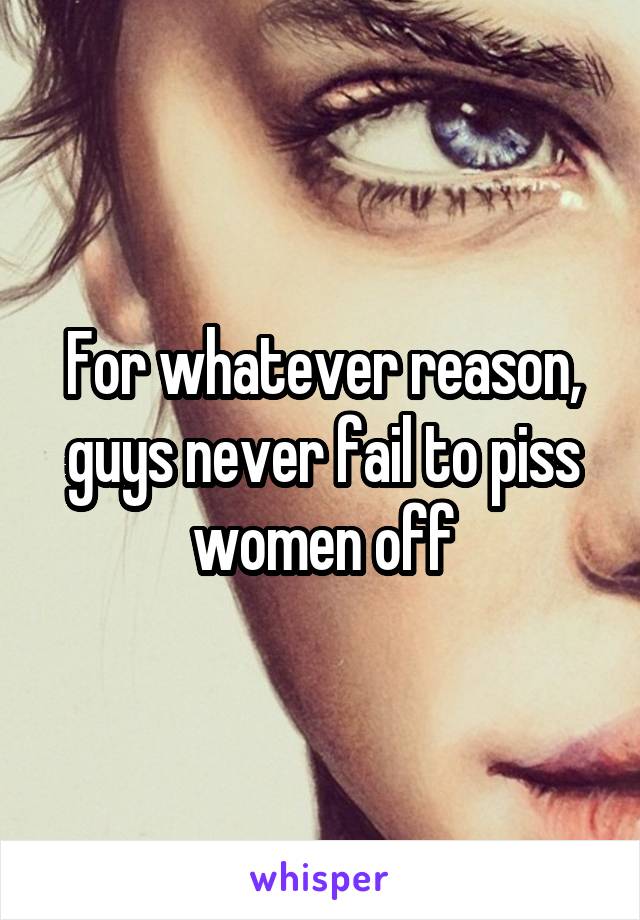 For whatever reason, guys never fail to piss women off