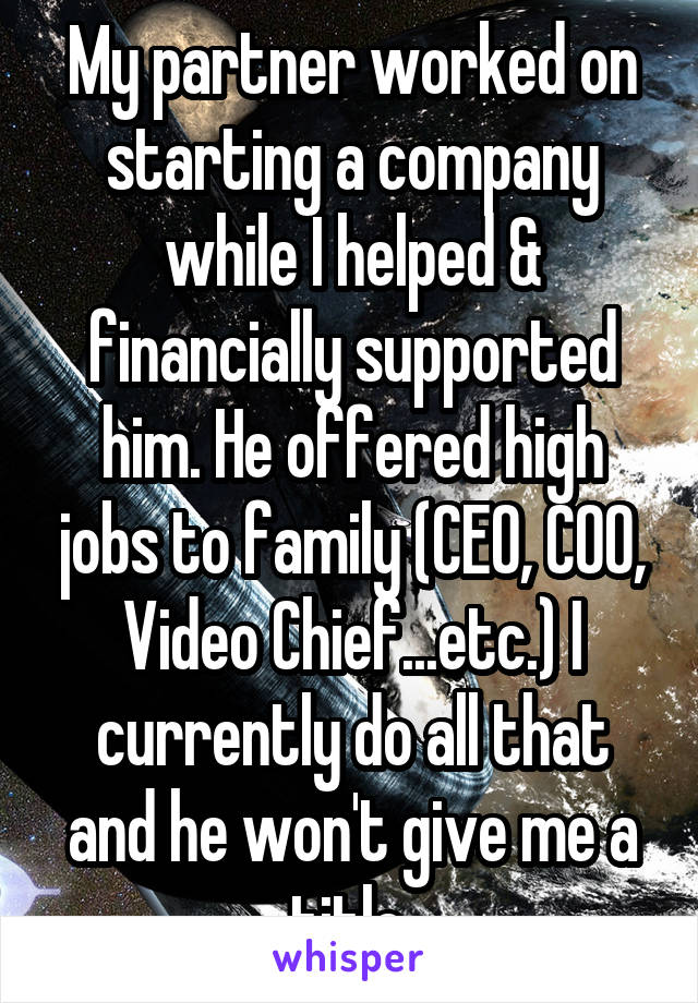 My partner worked on starting a company while I helped & financially supported him. He offered high jobs to family (CEO, COO, Video Chief...etc.) I currently do all that and he won't give me a title 