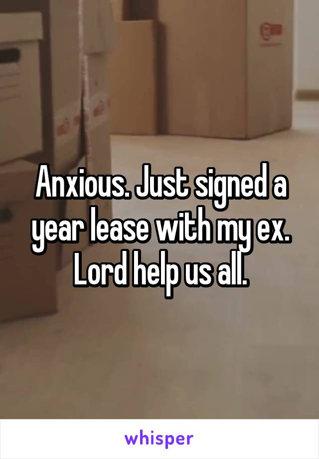 Anxious. Just signed a year lease with my ex. Lord help us all.
