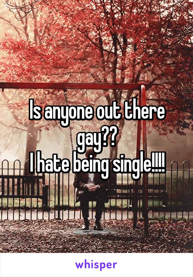 Is anyone out there gay??
I hate being single!!!!