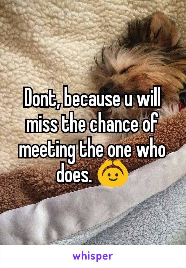 Dont, because u will miss the chance of meeting the one who does. 🙆