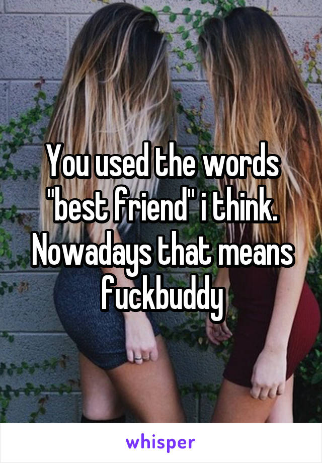 You used the words "best friend" i think. Nowadays that means fuckbuddy