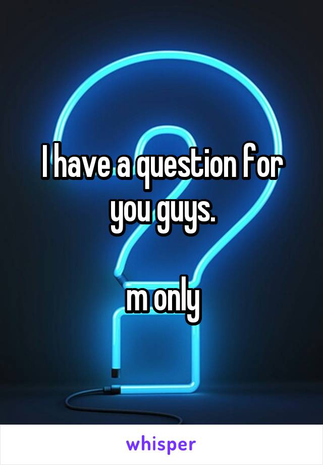I have a question for you guys.

m only