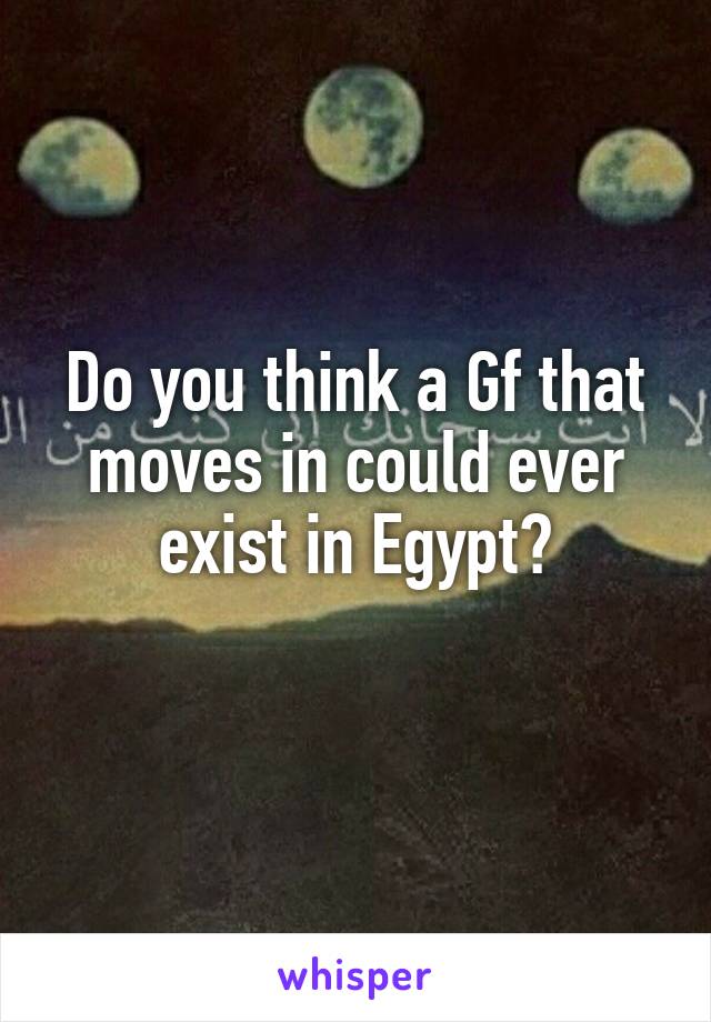 Do you think a Gf that moves in could ever exist in Egypt?
