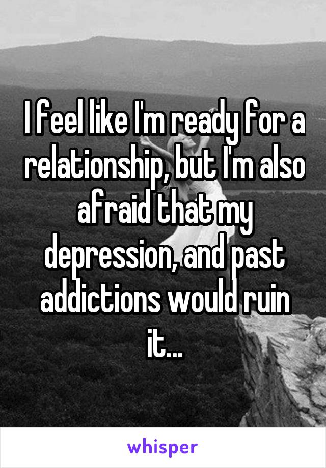 I feel like I'm ready for a relationship, but I'm also afraid that my depression, and past addictions would ruin it...