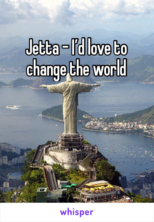 Jetta - I’d love to change the world