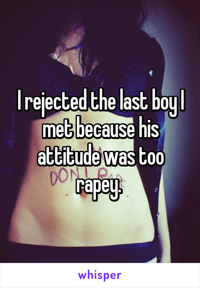 I rejected the last boy I met because his attitude was too rapey. 