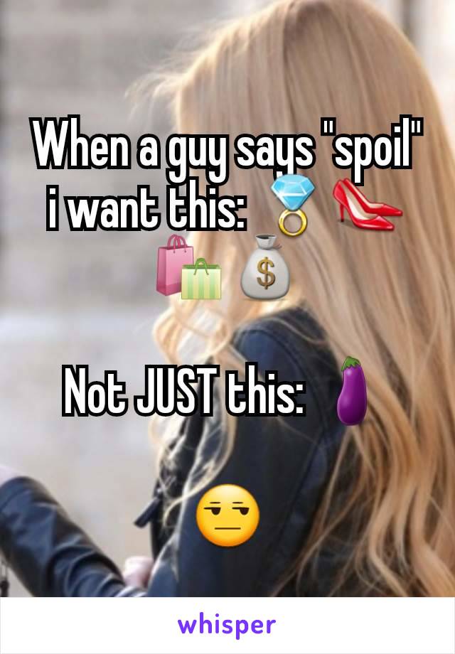 When a guy says "spoil" i want this: 💍👠🛍💰

Not JUST this: 🍆

😒