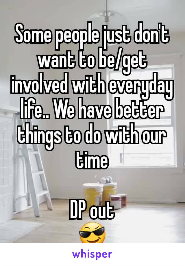 Some people just don't want to be/get involved with everyday life.. We have better things to do with our time

DP out
😎