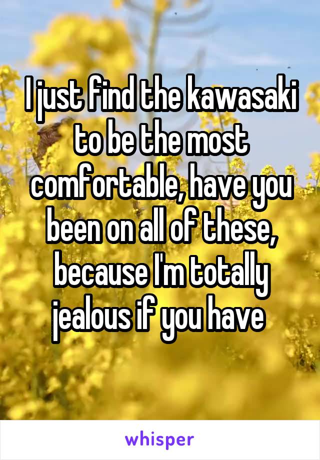I just find the kawasaki to be the most comfortable, have you been on all of these, because I'm totally jealous if you have 
