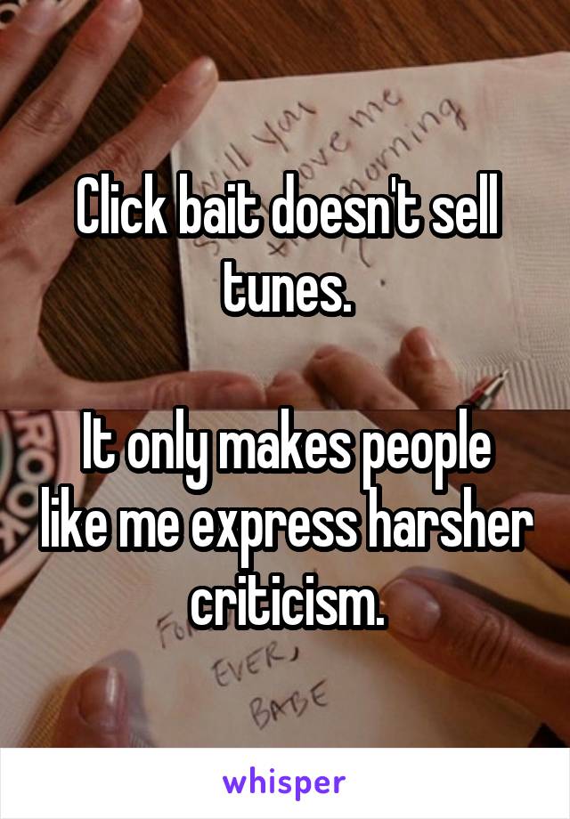 Click bait doesn't sell tunes.

It only makes people like me express harsher criticism.