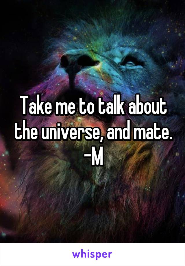 Take me to talk about the universe, and mate. -M
