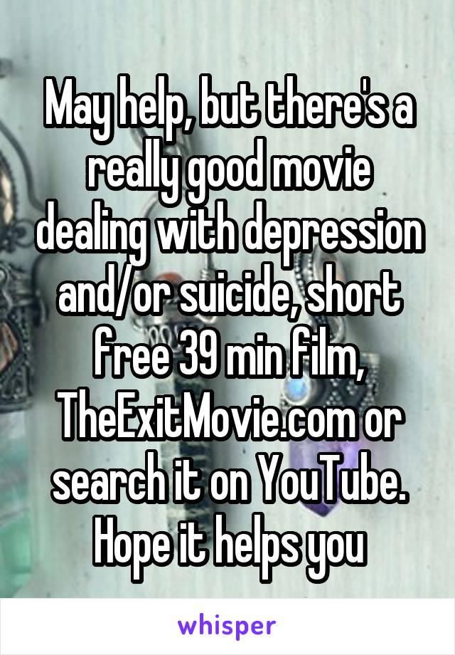 May help, but there's a really good movie dealing with depression and/or suicide, short free 39 min film, TheExitMovie.com or search it on YouTube. Hope it helps you