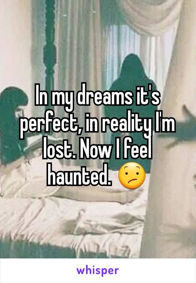 In my dreams it's perfect, in reality I'm lost. Now I feel haunted. 😕