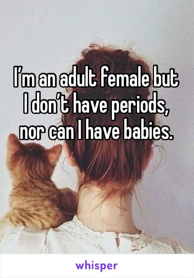 I’m an adult female but 
I don’t have periods, 
nor can I have babies.