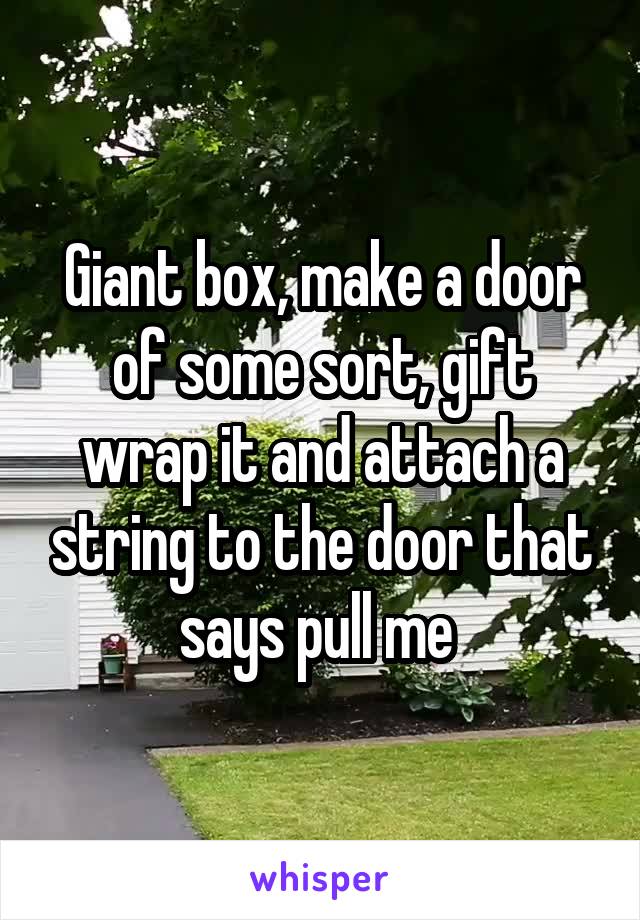 Giant box, make a door of some sort, gift wrap it and attach a string to the door that says pull me 