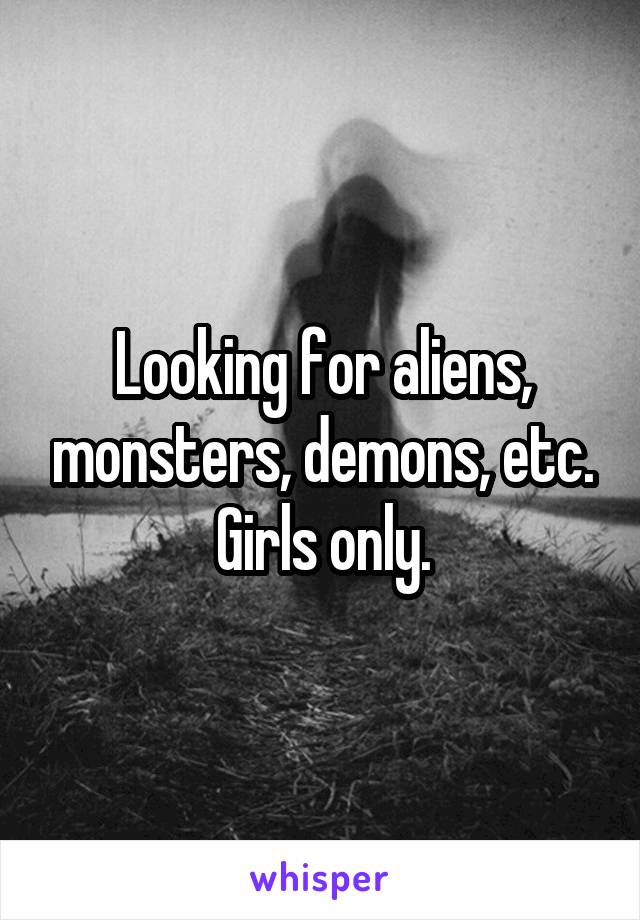 Looking for aliens, monsters, demons, etc. Girls only.