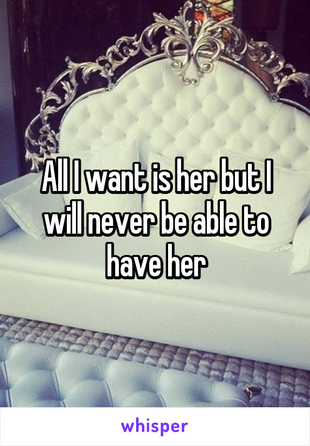 All I want is her but I will never be able to have her