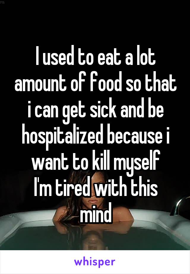 I used to eat a lot amount of food so that i can get sick and be hospitalized because i want to kill myself
I'm tired with this mind