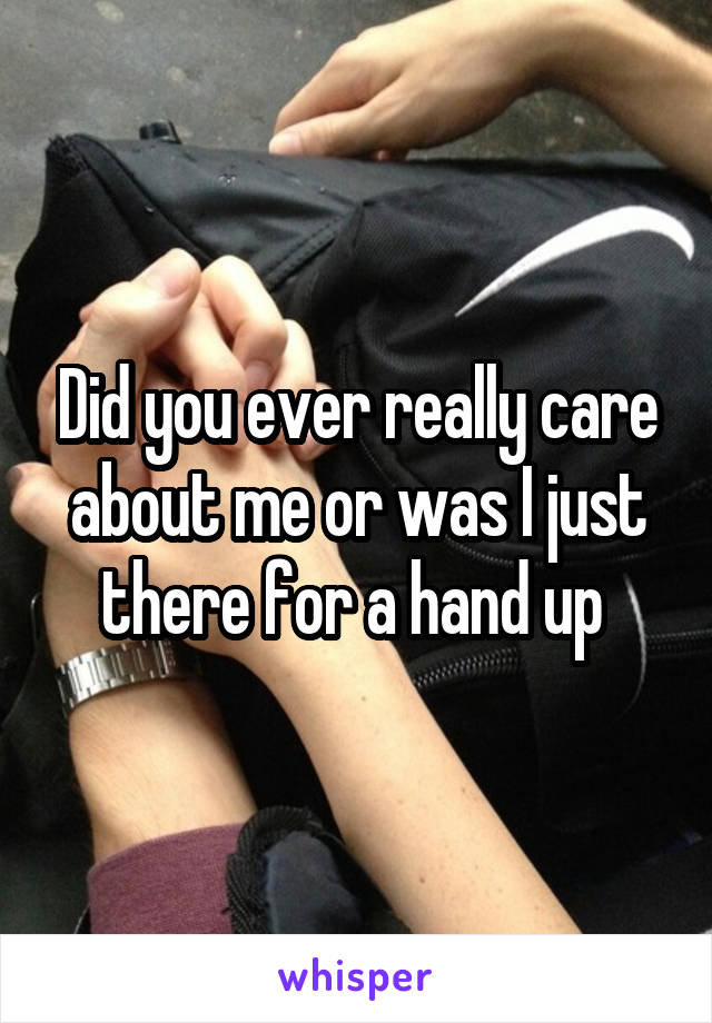 Did you ever really care about me or was I just there for a hand up 