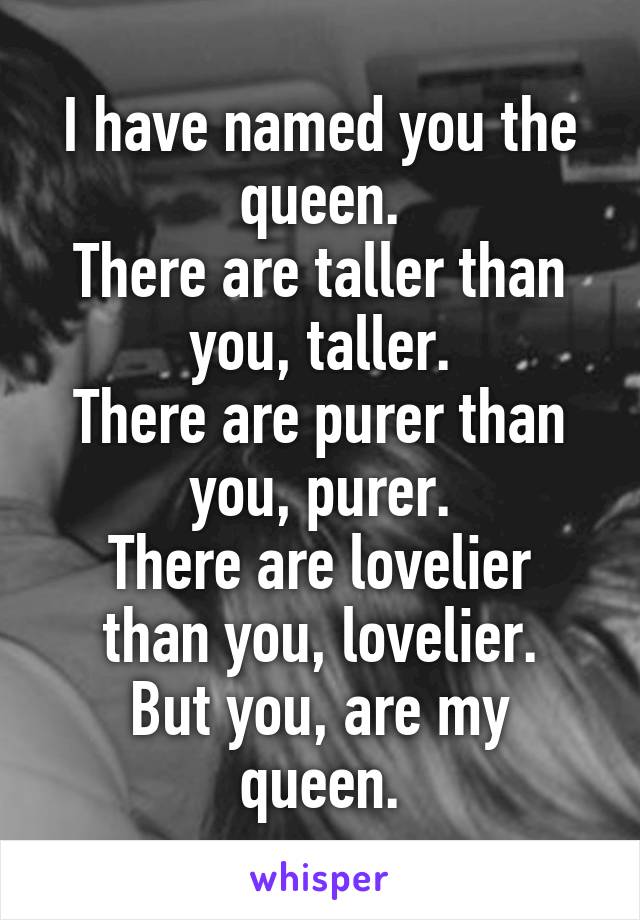 I have named you the queen.
There are taller than you, taller.
There are purer than you, purer.
There are lovelier than you, lovelier.
But you, are my queen.