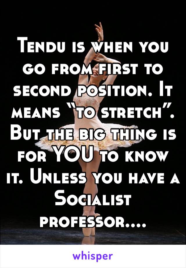 Tendu is when you go from first to second position. It means “to stretch”. But the big thing is for YOU to know it. Unless you have a Socialist professor....