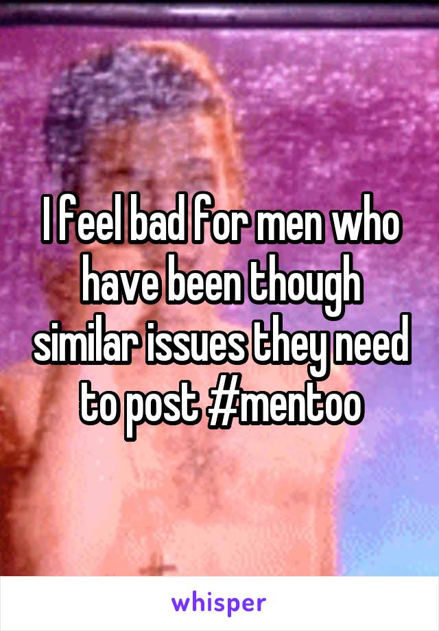 I feel bad for men who have been though similar issues they need to post #mentoo