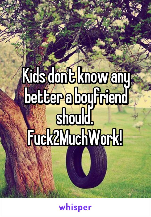 Kids don't know any better a boyfriend should. 
Fuck2MuchWork! 