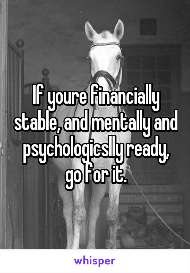 If youre financially stable, and mentally and psychologicslly ready, go for it.