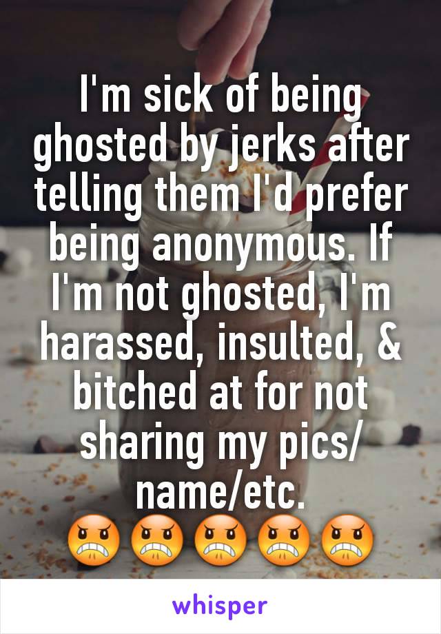 I'm sick of being ghosted by jerks after telling them I'd prefer being anonymous. If I'm not ghosted, I'm harassed, insulted, & bitched at for not sharing my pics/name/etc.
😠😠😠😠😠